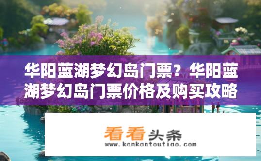 华阳蓝湖梦幻岛门票？华阳蓝湖梦幻岛门票价格及购买攻略？