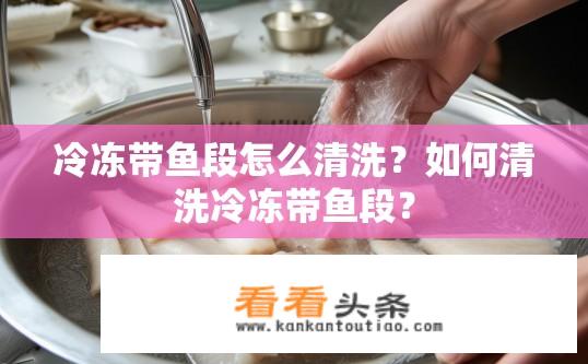 冷冻带鱼段怎么清洗？如何清洗冷冻带鱼段？
