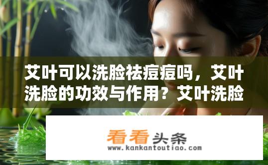 艾叶可以洗脸祛痘痘吗，艾叶洗脸的功效与作用？艾叶洗脸能否祛痘？其功效与作用的秘密揭晓！