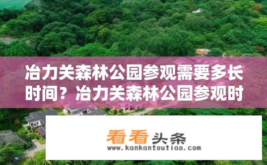 冶力关森林公园参观需要多长时间？冶力关森林公园参观时长是多少？