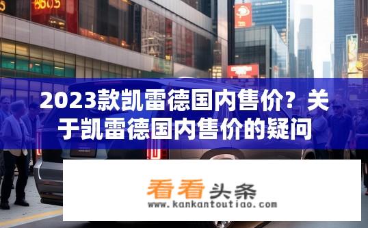 2023款凯雷德国内售价？关于凯雷德国内售价的疑问
