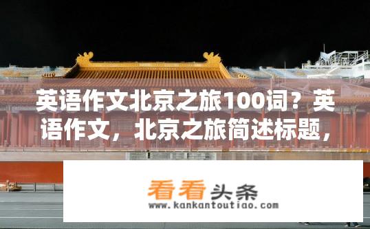 英语作文北京之旅100词？英语作文，北京之旅简述标题，或者更简洁一些，，北京之旅英文作文简述标题