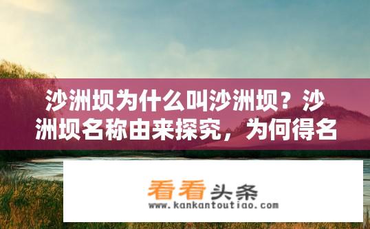 沙洲坝为什么叫沙洲坝？沙洲坝名称由来探究，为何得名沙洲坝？