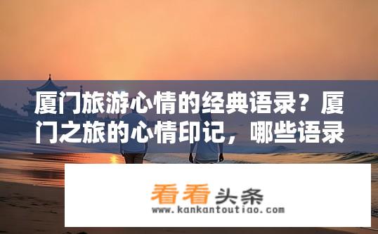 厦门旅游心情的经典语录？厦门之旅的心情印记，哪些语录触动心灵？