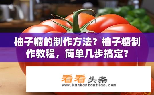 柚子糖的制作方法？柚子糖制作教程，简单几步搞定？