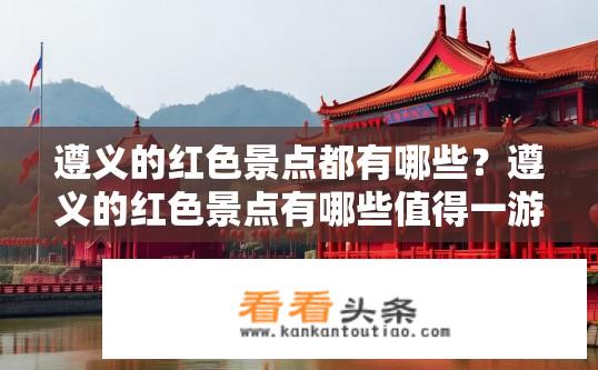 遵义的红色景点都有哪些？遵义的红色景点有哪些值得一游的地方？