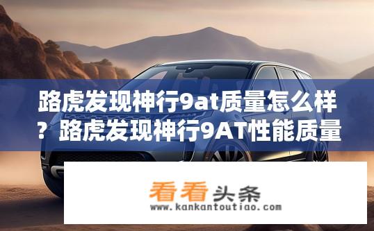 路虎发现神行9at质量怎么样？路虎发现神行9AT性能质量如何？