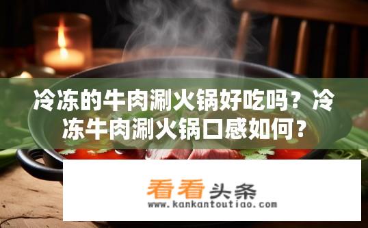 冷冻的牛肉涮火锅好吃吗？冷冻牛肉涮火锅口感如何？