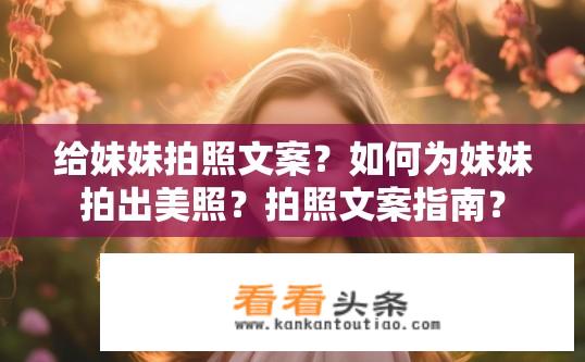 给妹妹拍照文案？如何为妹妹拍出美照？拍照文案指南？