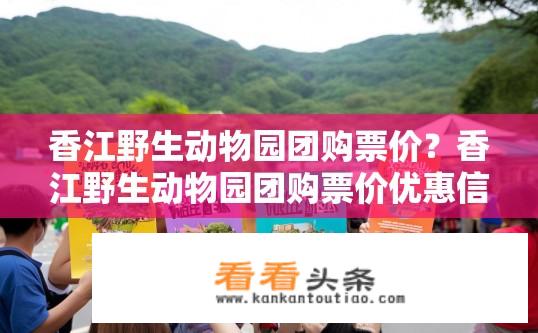 香江野生动物园团购票价？香江野生动物园团购票价优惠信息？