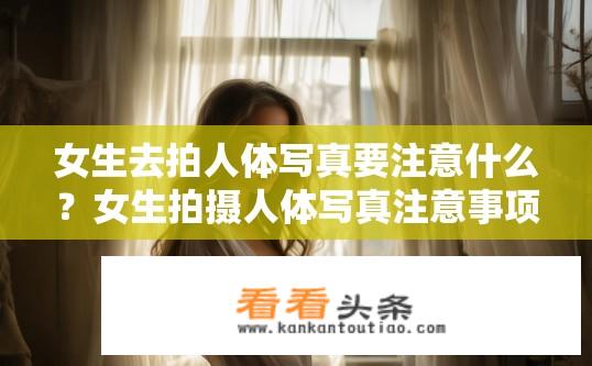 女生去拍人体写真要注意什么？女生拍摄人体写真注意事项有哪些？