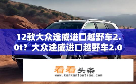 12款大众途威进口越野车2.0t？大众途威进口越野车2.0T性能如何？