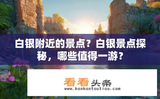 白银附近的景点？白银景点探秘，哪些值得一游？