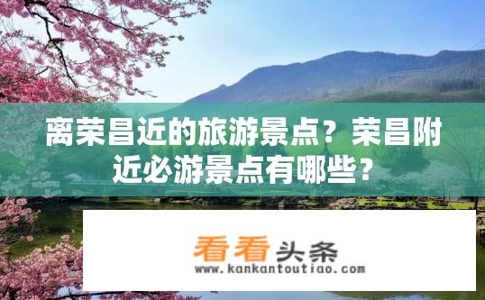 离荣昌近的旅游景点？荣昌附近必游景点有哪些？