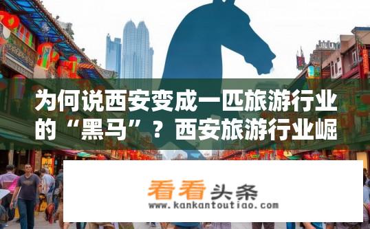 为何说西安变成一匹旅游行业的“黑马”？西安旅游行业崛起背后的原因是什么？