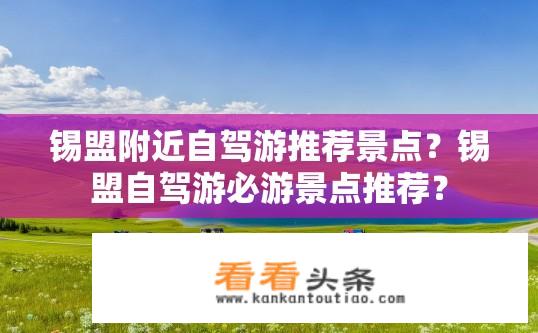 锡盟附近自驾游推荐景点？锡盟自驾游必游景点推荐？