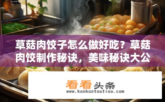 草菇肉饺子怎么做好吃？草菇肉饺制作秘诀，美味秘诀大公开！