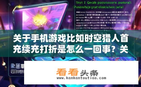 关于手机游戏比如时空猎人首充续充打折是怎么一回事？关于手机游戏首充续充打折机制揭秘，时空猎人如何操作？
