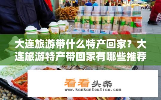 大连旅游带什么特产回家？大连旅游特产带回家有哪些推荐？