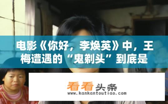 电影《你好，李焕英》中，王梅遭遇的“鬼剃头”到底是个啥？你好，李焕英王梅遭遇鬼剃头真相揭秘？