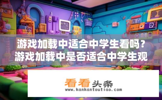 游戏加载中适合中学生看吗？游戏加载中是否适合中学生观看？