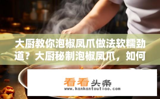 大厨教你泡椒凤爪做法软糯劲道？大厨秘制泡椒凤爪，如何做到软糯劲道？