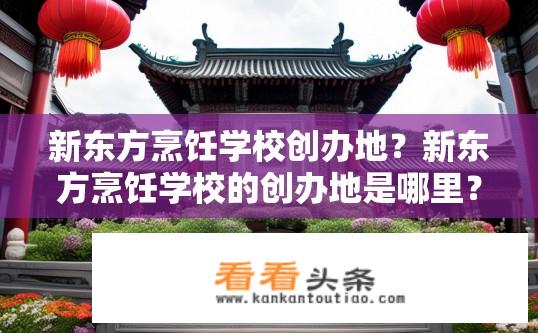 新东方烹饪学校创办地？新东方烹饪学校的创办地是哪里？