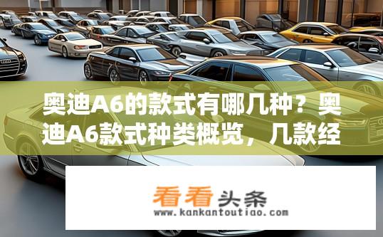 奥迪A6的款式有哪几种？奥迪A6款式种类概览，几款经典车型？