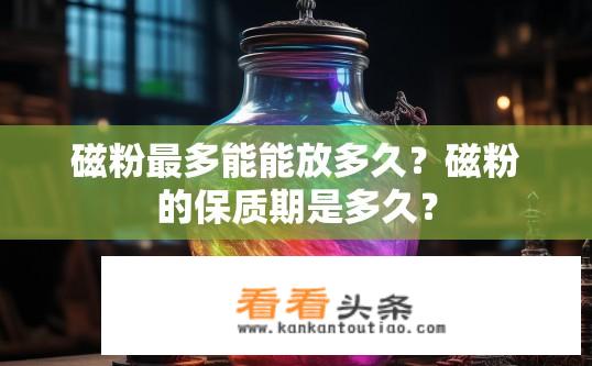 磁粉最多能能放多久？磁粉的保质期是多久？
