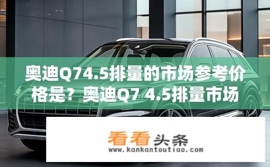 奥迪Q74.5排量的市场参考价格是？奥迪Q7 4.5排量市场参考价是多少？
