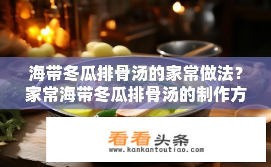 海带冬瓜排骨汤的家常做法？家常海带冬瓜排骨汤的制作方法？