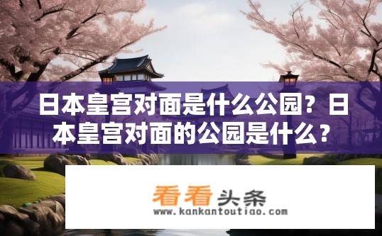 日本皇宫对面是什么公园？日本皇宫对面的公园是什么？