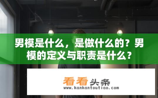 男模是什么，是做什么的？男模的定义与职责是什么？