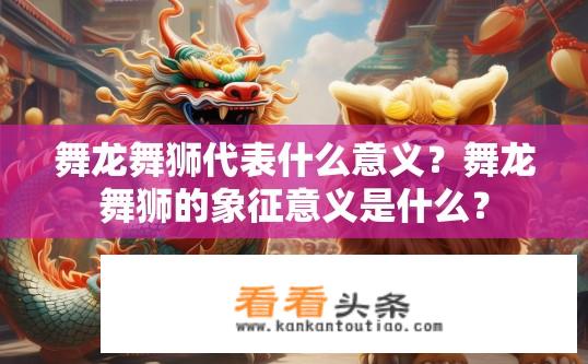 舞龙舞狮代表什么意义？舞龙舞狮的象征意义是什么？