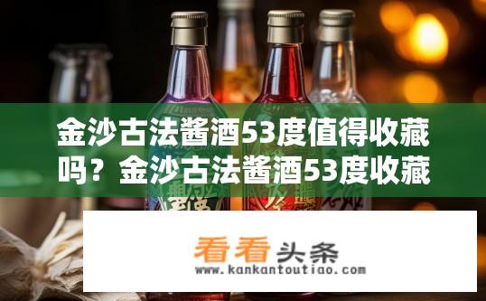 金沙古法酱酒53度值得收藏吗？金沙古法酱酒53度收藏价值如何？