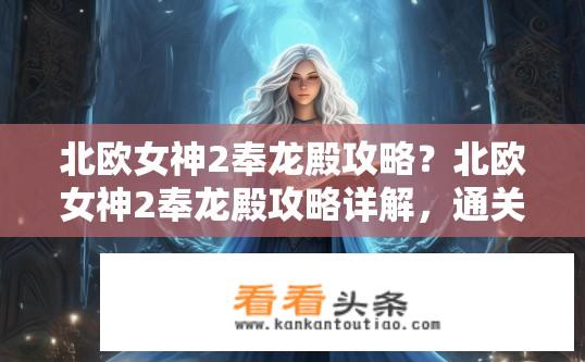 北欧女神2奉龙殿攻略？北欧女神2奉龙殿攻略详解，通关秘籍与技巧分享？