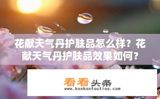 花献天气丹护肤品怎么样？花献天气丹护肤品效果如何？