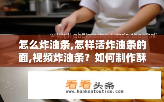 怎么炸油条,怎样活炸油条的面,视频炸油条？如何制作酥脆可口的炸油条？视频教程解析油条制作全步骤。