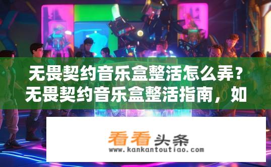 无畏契约音乐盒整活怎么弄？无畏契约音乐盒整活指南，如何操作？