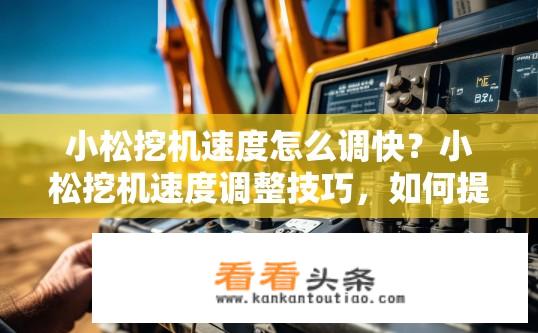 小松挖机速度怎么调快？小松挖机速度调整技巧，如何提速？