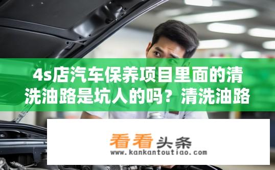 4s店汽车保养项目里面的清洗油路是坑人的吗？清洗油路在4S店保养中是否真实有效？