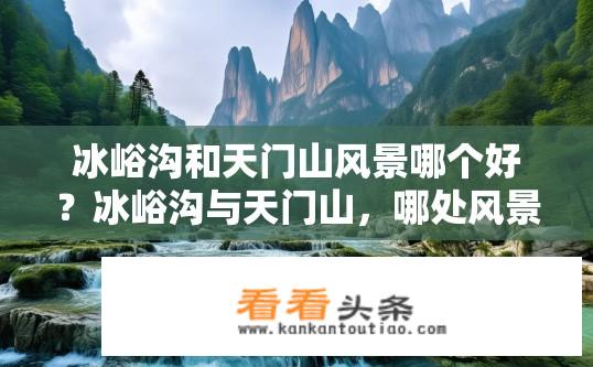 冰峪沟和天门山风景哪个好？冰峪沟与天门山，哪处风景更胜一筹？
