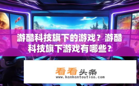 游酷科技旗下的游戏？游酷科技旗下游戏有哪些？