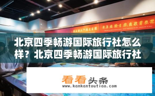 北京四季畅游国际旅行社怎么样？北京四季畅游国际旅行社评价如何？