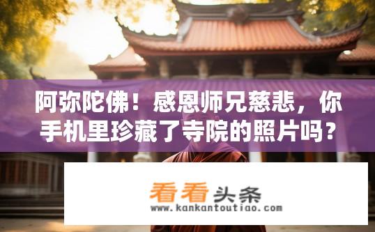 阿弥陀佛！感恩师兄慈悲，你手机里珍藏了寺院的照片吗？什么地方？什么寺院？可以发出？珍藏寺院照片分享，寺院探秘与照片可否分享？
