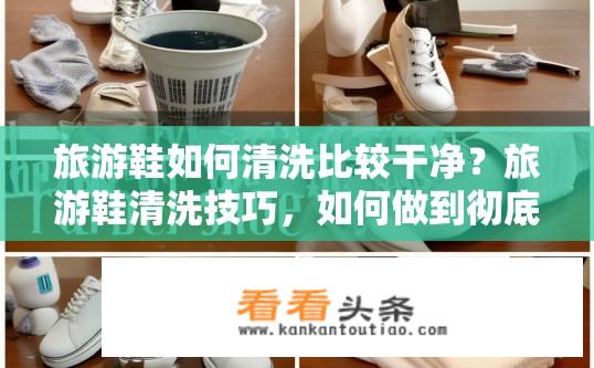 旅游鞋如何清洗比较干净？旅游鞋清洗技巧，如何做到彻底清洁？