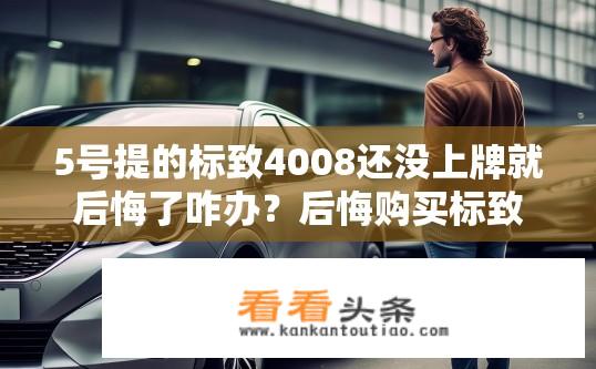 5号提的标致4008还没上牌就后悔了咋办？后悔购买标致4008，该如何处理？