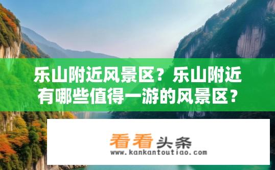 乐山附近风景区？乐山附近有哪些值得一游的风景区？
