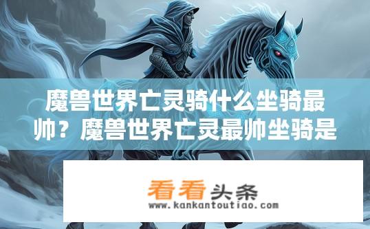 魔兽世界亡灵骑什么坐骑最帅？魔兽世界亡灵最帅坐骑是什么？