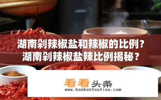 湖南剁辣椒盐和辣椒的比例？湖南剁辣椒盐辣比例揭秘？